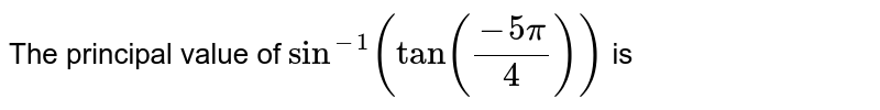The principal value of `Sin^(-1)(Tan((-5pi)/4))` is 