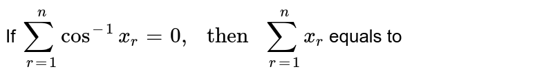 If `sum_(r=1)^(n)Cos^(-1)x_(r)=0," then "sum_(r=1)^(n)x_(r)` equals to 