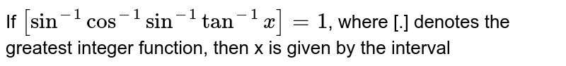 If `[sin^(-1)cos^(-1)sin^(-1)tan^(-1)x]=1`, where [.] denotes the greatest integer function, then x is given by the interval 