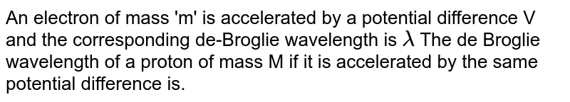 An electron of mass 'm' is accelerated by a potential difference V and the corresponding de-Broglie wavelength is lamda The de Broglie wavelength of a proton of mass M if it is accelerated by the same potential difference is.