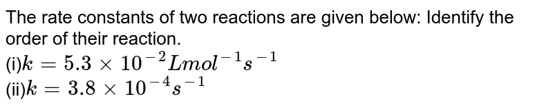 The rate constants of two reactions are given below: Identify the order of their reaction. (i) k = 5.3 xx 10^(-2) L mol^(-1) s^(-1) (ii) k = 3.8 xx 10^(-4) s^(-1)