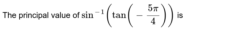 The principal value of `sin^(-1)(tan(-(5pi)/(4)))` is 