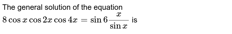 The general solution of the equation `8 cos x cos 2x cos 4x=sin 6x/sinx` is 