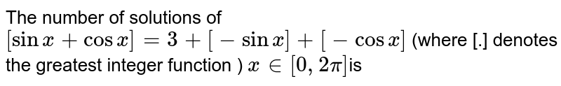 The  number of solutions of `[sinx+cosx]=3+[-sinx]+[-cosx]` (where [.] denotes the greatest integer function ) `x in [0,2pi]`is 