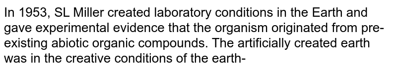In 1953, SL Miller created laboratory conditions in the Earth and gave experimental evidence that the organism originated from pre-existing abiotic organic compounds. The artificially created earth was in the creative conditions of the earth-