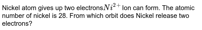 Nickel atom gives up two electrons Ni^(2+) Ion can form. The atomic number of nickel is 28. From which orbit does Nickel release two electrons?
