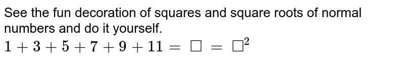 See the fun decorations of squares and square roots of normal numbers and do it yourself. 1+3+5+7+9+11=square=square^2