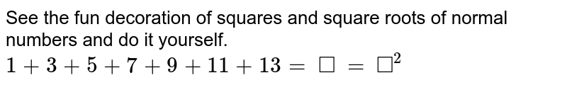 See the fun decorations of squares and square roots of normal numbers and do it yourself. 1+3+5+7+9+11+13=square=square^2