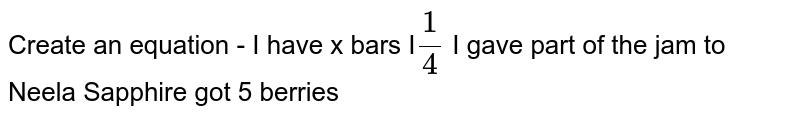 Create an equation - I have x bars I frac[1][4] I gave part of the jam to Neela Sapphire got 5 berries
