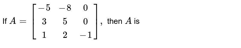  If `A=[[-5,-8,0],[3,5,0],[1,2,-1]],` then `A'` is 