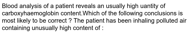 Blood analysis of a patient reveals an usually high uantity of carboxyhaemoglobin content.Which of the following conclusions is most likely to be correct ? The patient has been inhaling polluted air containing unusually high content of :