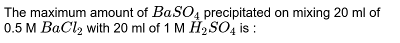 The maximum amount of BaSO_4 precipitated on mixing 20 ml of 0.5 M BaCl_2 with 20 ml of 1 M H_2SO_4 is :