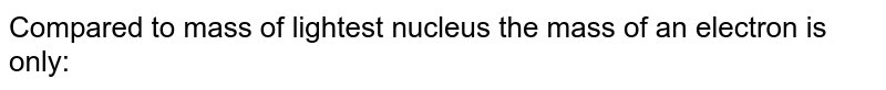 Compared to mass of lightest nucleus the mass of an electron is only: