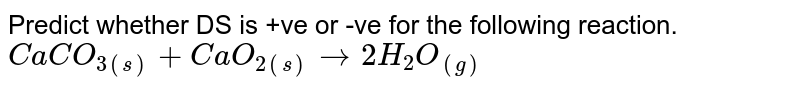 Predict whether ΔS is +ve or -ve for the following reaction. CaCO_(3(s))+CaO_(2(s))rarr2H_2O_((g)