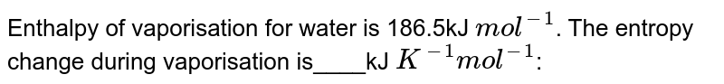 Enthalpy of vaporisation for water is 186.5kJ mol^-1 . The entropy change during vaporisation is____kJ K^-1mol^-1 :