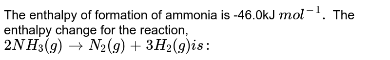 The enthalpy of formation of ammonia is -46.0kJ mol^-1. The enthalpy change for the reaction, 2NH_3(g)rarrN_2(g)+3H_2(g) is: