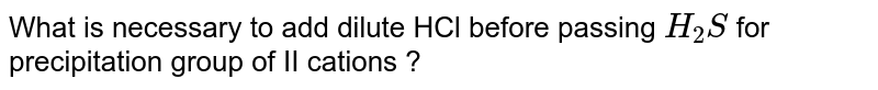 What is necessary to add dilute HCl before passing `H_2S`  for precipitation group of II cations ?