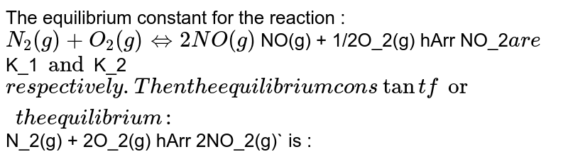 The equilibrium constant for the reaction : N_2(g) + O_2(g) → 2NO(g) and 2NO(g) + O_2(g) →2NO_2 are K 1 and K 2 respectively. Then the equilibrium constant for the equilibrium NO 2 ​ (g)⇌ 1/2 ​ N 2 ​ (g)+O 2 ​ (g) ?