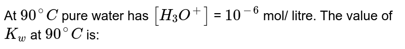 At 90^@C pure water has [H_3O^+] = 10^-6 mol/ litre. The value of K_w at 90^@C is: