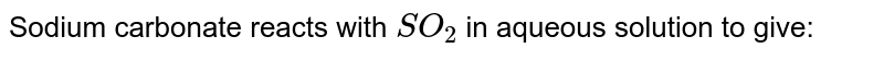 Sodium carbonate reacts with SO_2 in aqueous solution to give: