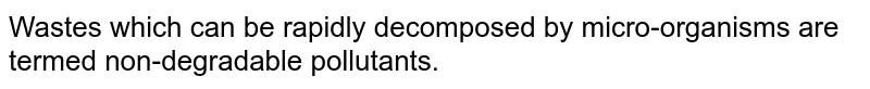 Wastes which can be rapidly decomposed by micro-organisms are termed non-degradable pollutants.