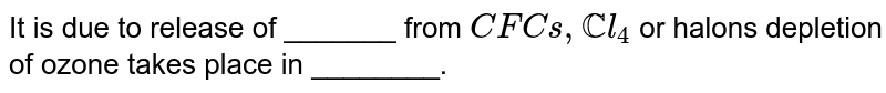 It is due to release of _______ from CFCs,C Cl_4 depletion of ozone takes place in ________.