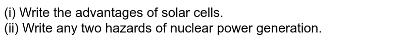 (i) Write the advantages of solar cells. <br> (ii) Write any two hazards of nuclear power generation.