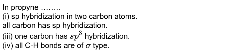 In propyne …….. (i) sp hybridization in two carbon atoms. all carbon has sp hybridization. (iii) one carbon has sp^(3) hybridization. (iv) all C-H bonds are of sigma type.