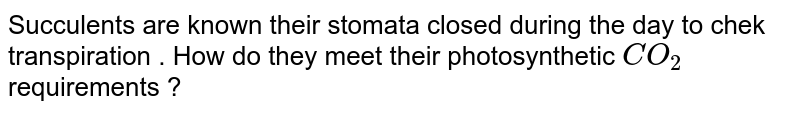 Succulents are known their stomata closed during the day to chek transpiration . How do they meet their photosynthetic CO_(2) requirements ?