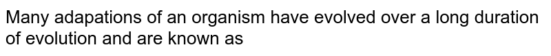 Many adapations of an organism have evolved over a long duration of evolution and are known as