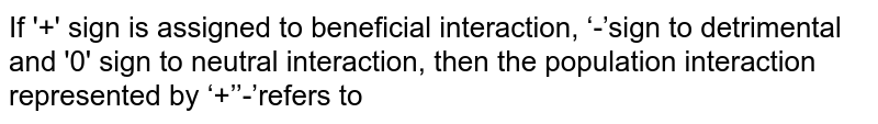 If '+' sign is assigned to beneficial interaction, ‘-’sign to detrimental and '0' sign to neutral interaction, then the population interaction represented by ‘+’’-’refers to