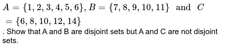 A= {1, 2, 3, 4, 5, 6}, B= {7, 8, 9, 10, 11}" and " C= {6, 8, 10, 12, 14} . Show that A and B are disjoint sets but A and C are not disjoint sets.