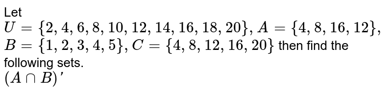 Let U= {2, 4, 6, 8, 10, 12, 14, 16, 18, 20}, A= {4, 8, 16, 12}, B= {1, 2, 3, 4, 5}, C= {4, 8, 12, 16, 20} then find the following sets. (A cap B)'