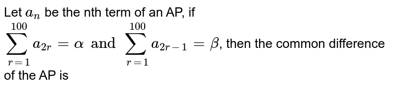 Let `a_(n)` be the nth term of an AP, if `sum_(r=1)^(100)a_(2r)=alpha " and  "sum_(r=1)^(100)a_(2r-1)=beta`, then the common difference of the AP is 