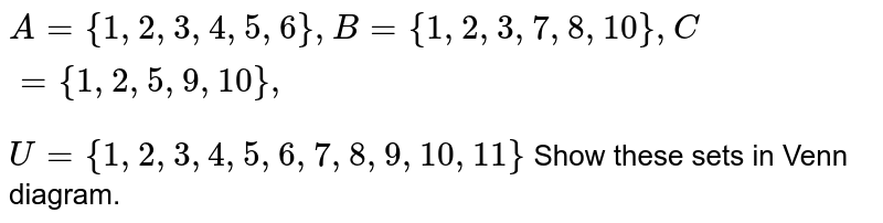 A= {1, 2, 3, 4, 5, 6}, B= {1, 2, 3, 7, 8, 10}, C= {1, 2, 5, 9, 10}, U= {1, 2,3, 4, 5, 6, 7, 8, 9, 10, 11} Show these sets in Venn diagram.