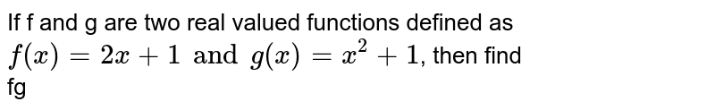 If f and g are two real valued functions defined as `f(x)= 2x+1 and g(x)= x^(2)+1`, then find <br> fg