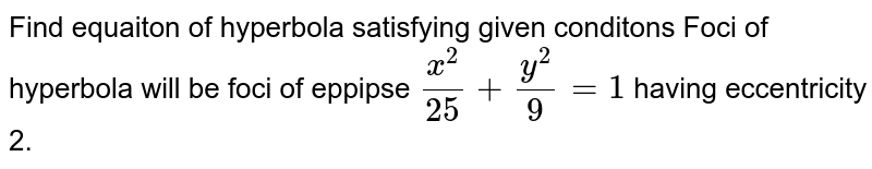 Find equaiton of hyperbola satisfying given conditons Foci of hyperbola will be foci of eppipse `(x^(2))/(25) + (y^(2))/(9) = 1` having eccentricity 2. 