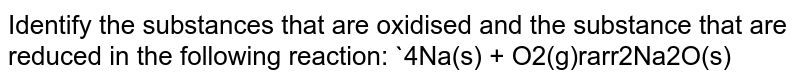 Identify the substances that are oxidised and the substance that are reduced in the following reaction: 4Na(s) + O2(g)rarr2Na2O(s)