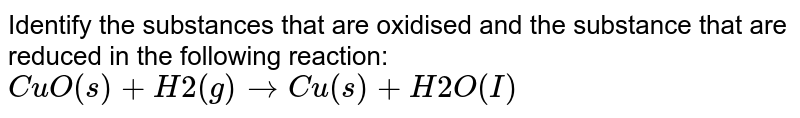 Identify the substances that are oxidised and the substance that are reduced in the following reaction: CuO(s) + H2(g)rarrCu(s) + H2O(I)