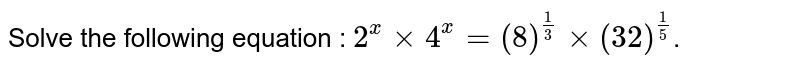 Solve the following equation : 2^x xx 4^x=(8)^(1/3)xx(32)^(1/5) .