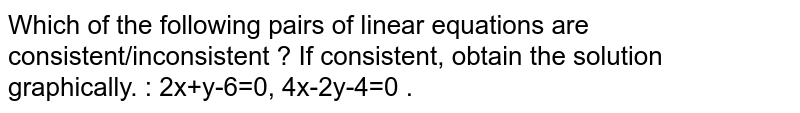 Which of the following pairs of linear equations are consistent/inconsistent ? If consistent, obtain the solution graphically. : 2x+y-6=0, 4x-2y-4=0 .