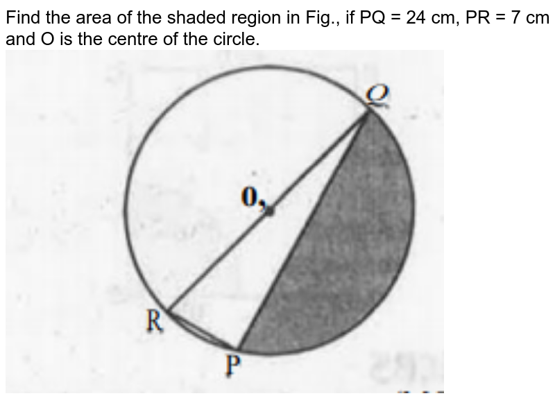Find the area of the shaded region in Fig., if PQ = 24 cm, PR = 7 cm and O is the centre of the circle. <br><img src="https://doubtnut-static.s.llnwi.net/static/physics_images/MBD_MAT_X_C12_S03_001_Q01.png" width="80%">