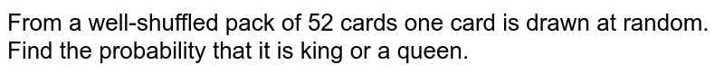 From a well-shuffled pack of 52 cards one card is drawn at random. Find the probability that it is king or a queen.