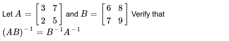 Let `A=[{:(3,7),(2,5):}]` and `B=[{:(6,8),(7,9):}]` Verify that `(AB)^(-1)=B^(-1)A^(-1)` 