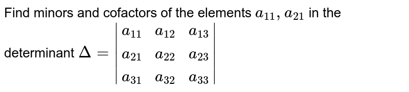 Find minors and cofactors of the elements `a_(11),a_(21)` in the determinant `Delta=|{:(a_(11),a_(12),a_(13)),(a_(21),a_(22),a_(23)),(a_(31),a_(32),a_(33)):}|`