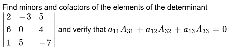 Find minors and cofactors of the elements of the determinant `|{:(2,-3,5),(6,0,4),(1,5,-7):}|` and verify that `a_(11)A_(31)+a_(12)A_(32)+a_(13)A_(33)=0`