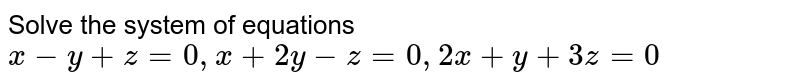 Solve the system of equations <br> `x-y+z=0,x+2y-z=0,2x+y+3z=0` 