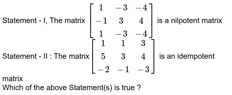 Statement - I, The matrix [(1,-3,-4),(-1,3,4),(1,-3,-4)] is a nilpotent matrix Statement - II : The matrix [(1,1,3),(5,3,4),(-2,-1,-3)] is an idempotent matrix Which of the above Statement(s) is true ?