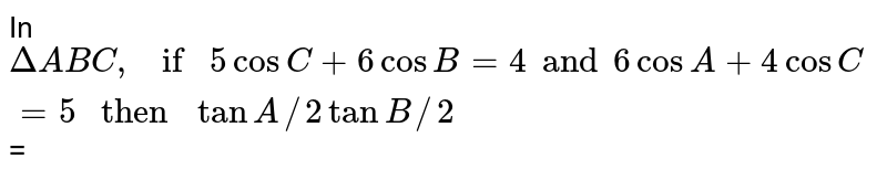 In Delta ABC ,if 5 cos C + 6 cos B = 4 and 6 cos A + 4 cos C = 5 " then " tan A//2 tan B//2 =