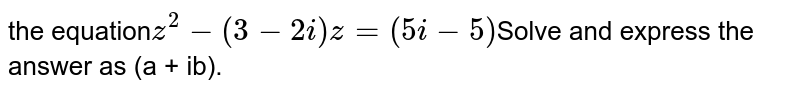 the equation z^2 - (3-2i)z = (5i - 5) Solve and express the answer as (a + ib).
